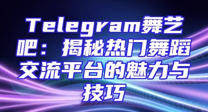 Telegram舞艺吧：揭秘热门舞蹈交流平台的魅力与技巧