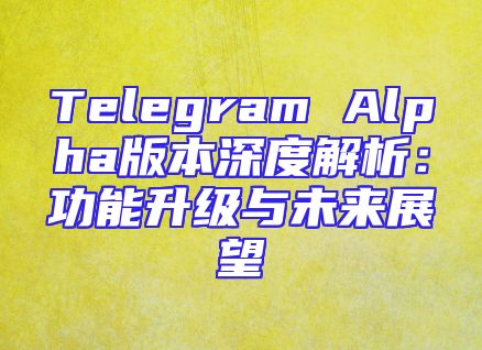 Telegram Alpha版本深度解析：功能升级与未来展望