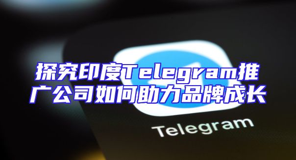 探究印度Telegram推广公司如何助力品牌成长