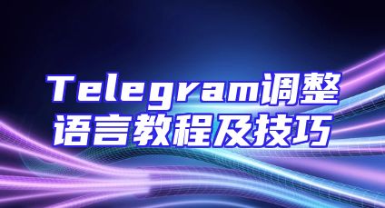 Telegram调整语言教程及技巧