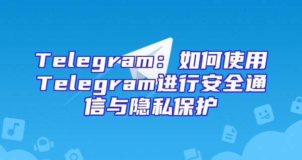 Telegram：如何使用Telegram进行安全通信与隐私保护