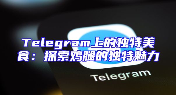 Telegram上的独特美食：探索鸡腿的独特魅力
