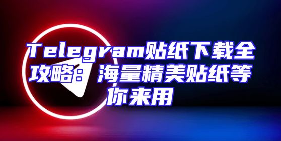 Telegram贴纸下载全攻略：海量精美贴纸等你来用