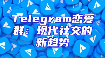 Telegram恋爱群：现代社交的新趋势