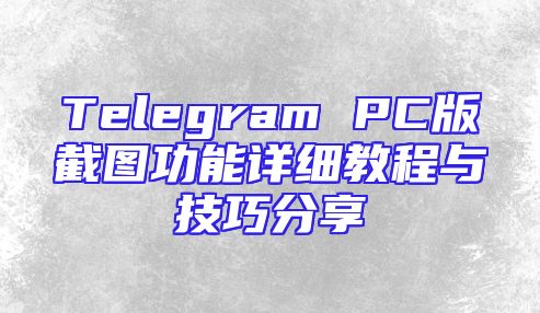 Telegram PC版截图功能详细教程与技巧分享