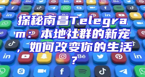 探秘南昌Telegram：本地社群的新宠，如何改变你的生活？