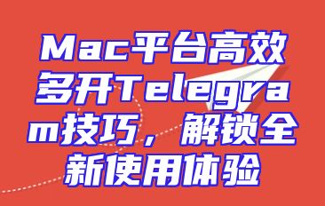 Mac平台高效多开Telegram技巧，解锁全新使用体验