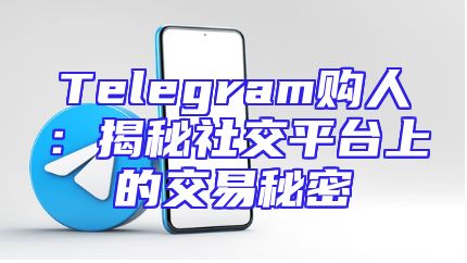 Telegram购人：揭秘社交平台上的交易秘密