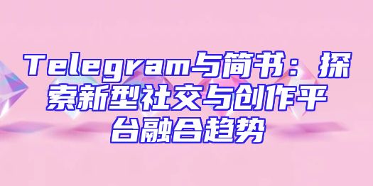Telegram与简书：探索新型社交与创作平台融合趋势