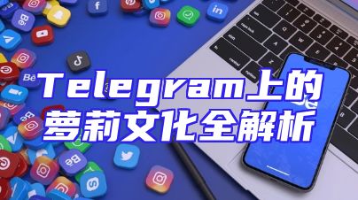 Telegram上的萝莉文化全解析