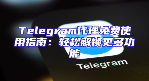 Telegram代理免费使用指南：轻松解锁更多功能