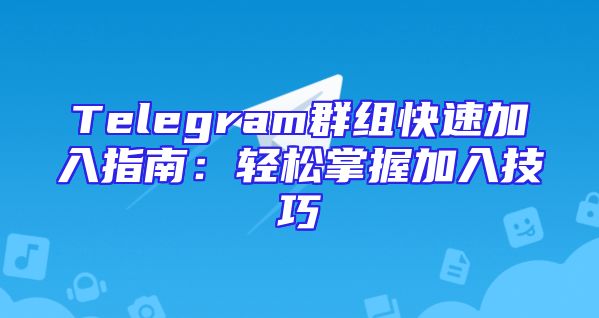 Telegram群组快速加入指南：轻松掌握加入技巧