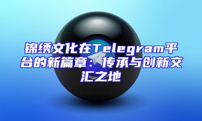 锦绣文化在Telegram平台的新篇章：传承与创新交汇之地