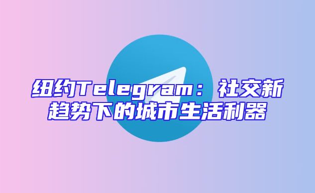 纽约Telegram：社交新趋势下的城市生活利器