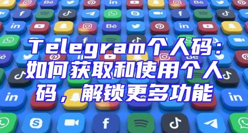 Telegram个人码：如何获取和使用个人码，解锁更多功能