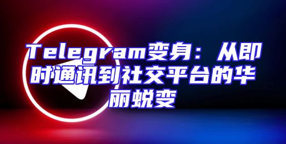 Telegram变身：从即时通讯到社交平台的华丽蜕变