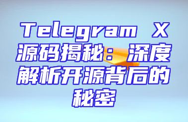 Telegram X源码揭秘：深度解析开源背后的秘密