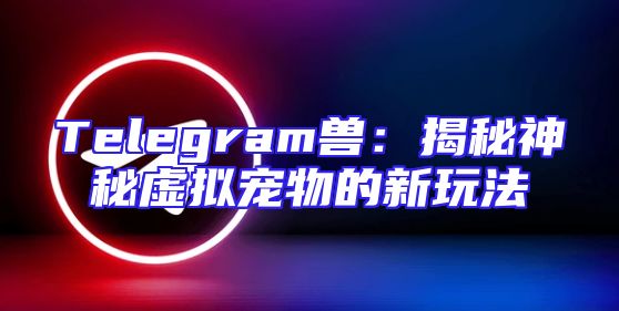 Telegram兽：揭秘神秘虚拟宠物的新玩法