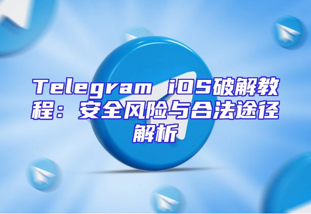 Telegram iOS破解教程：安全风险与合法途径解析