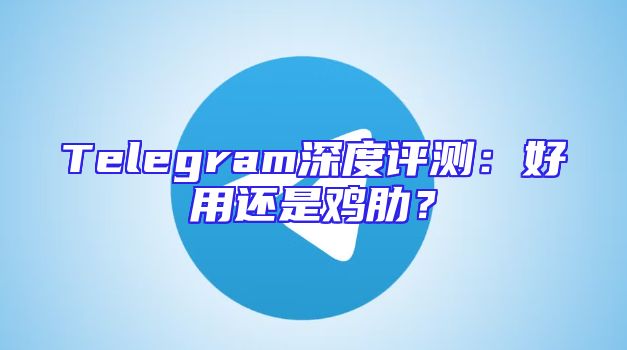 Telegram深度评测：好用还是鸡肋？