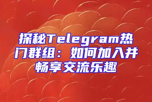 探秘Telegram热门群组：如何加入并畅享交流乐趣