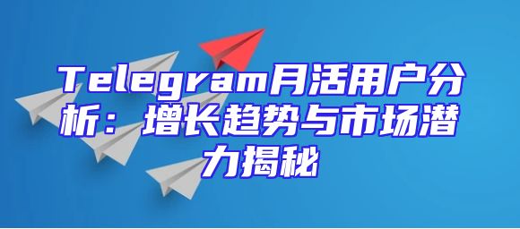 Telegram月活用户分析：增长趋势与市场潜力揭秘