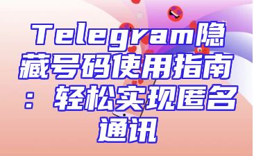Telegram隐藏号码使用指南：轻松实现匿名通讯