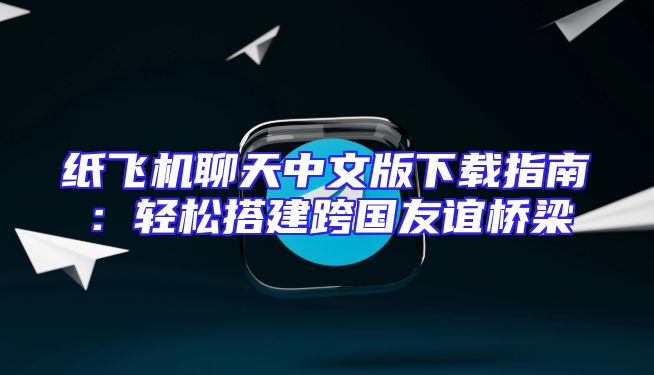 纸飞机聊天中文版下载指南：轻松搭建跨国友谊桥梁