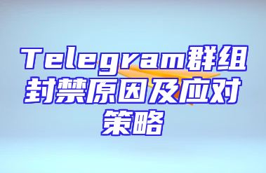 Telegram群组封禁原因及应对策略