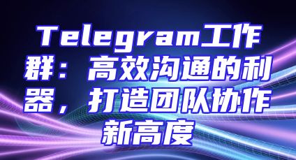 Telegram工作群：高效沟通的利器，打造团队协作新高度