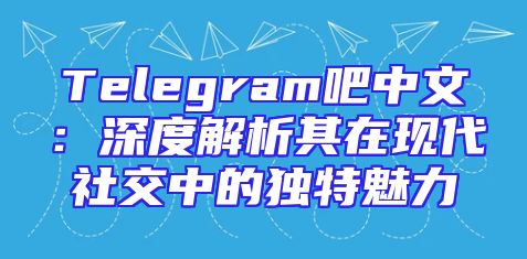 Telegram吧中文：深度解析其在现代社交中的独特魅力