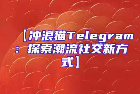 【冲浪猫Telegram：探索潮流社交新方式】