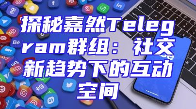 探秘嘉然Telegram群组：社交新趋势下的互动空间