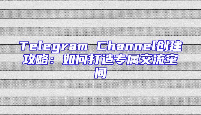 Telegram Channel创建攻略：如何打造专属交流空间