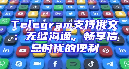 Telegram支持俄文：无缝沟通，畅享信息时代的便利