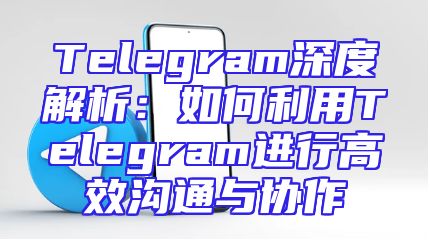 Telegram深度解析：如何利用Telegram进行高效沟通与协作