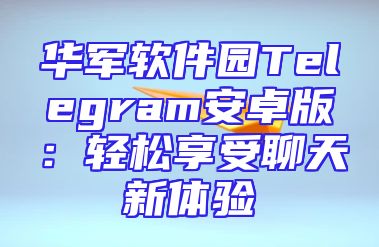 华军软件园Telegram安卓版：轻松享受聊天新体验