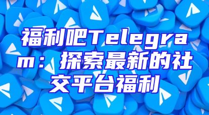 福利吧Telegram：探索最新的社交平台福利