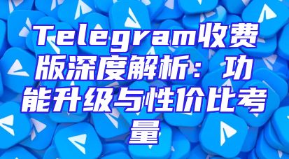 Telegram收费版深度解析：功能升级与性价比考量