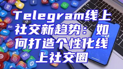 Telegram线上社交新趋势：如何打造个性化线上社交圈