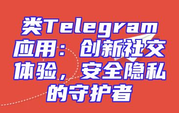 类Telegram应用：创新社交体验，安全隐私的守护者