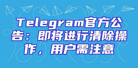 Telegram官方公告：即将进行清除操作，用户需注意