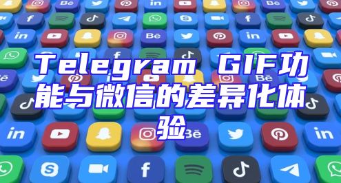 Telegram GIF功能与微信的差异化体验