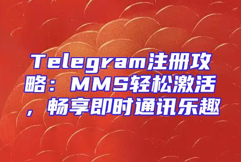Telegram注册攻略：MMS轻松激活，畅享即时通讯乐趣