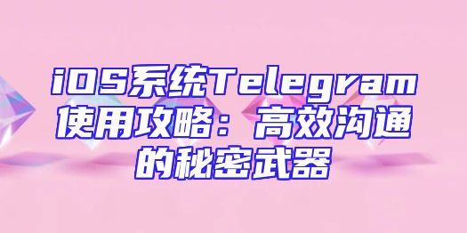 iOS系统Telegram使用攻略：高效沟通的秘密武器