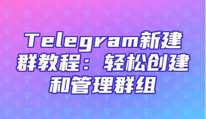 Telegram新建群教程：轻松创建和管理群组