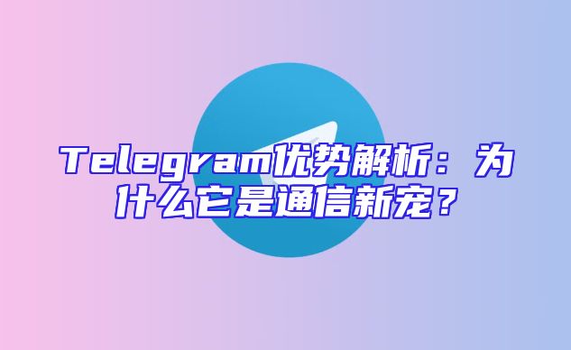 Telegram优势解析：为什么它是通信新宠？