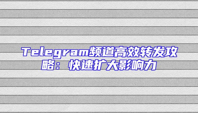 Telegram频道高效转发攻略：快速扩大影响力