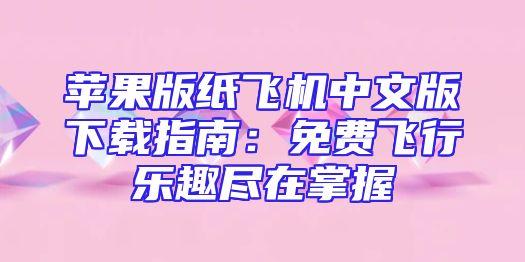 苹果版纸飞机中文版下载指南：免费飞行乐趣尽在掌握