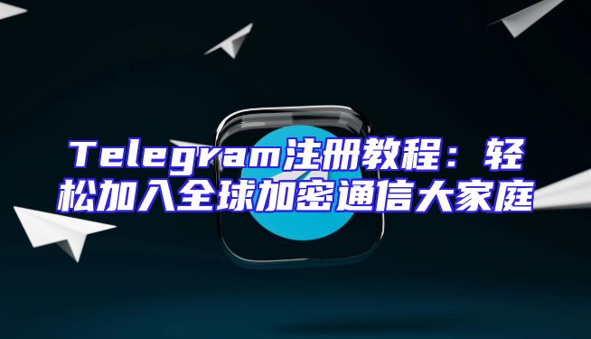 Telegram注册教程：轻松加入全球加密通信大家庭